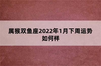 属猴双鱼座2022年1月下周运势如何样