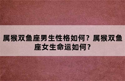属猴双鱼座男生性格如何？属猴双鱼座女生命运如何？