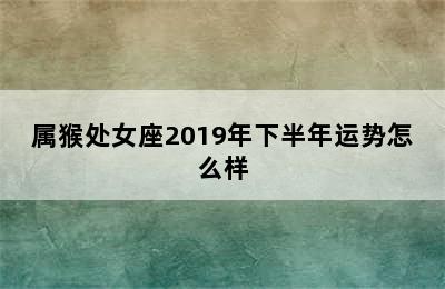 属猴处女座2019年下半年运势怎么样