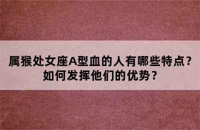 属猴处女座A型血的人有哪些特点？如何发挥他们的优势？