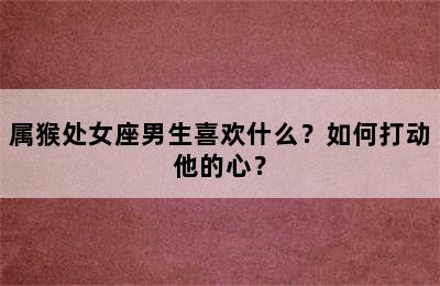 属猴处女座男生喜欢什么？如何打动他的心？