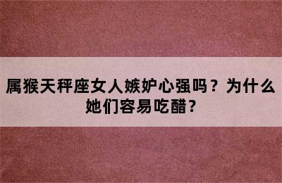 属猴天秤座女人嫉妒心强吗？为什么她们容易吃醋？