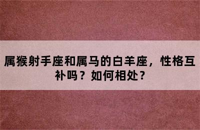 属猴射手座和属马的白羊座，性格互补吗？如何相处？