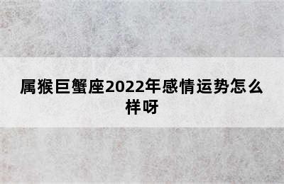 属猴巨蟹座2022年感情运势怎么样呀