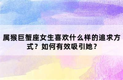 属猴巨蟹座女生喜欢什么样的追求方式？如何有效吸引她？