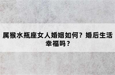 属猴水瓶座女人婚姻如何？婚后生活幸福吗？