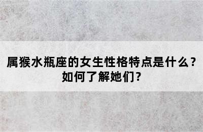 属猴水瓶座的女生性格特点是什么？如何了解她们？
