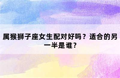 属猴狮子座女生配对好吗？适合的另一半是谁？