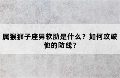 属猴狮子座男软肋是什么？如何攻破他的防线？