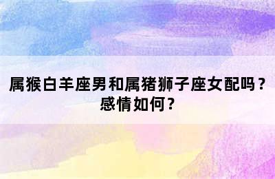 属猴白羊座男和属猪狮子座女配吗？感情如何？