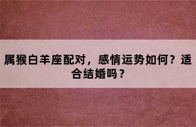 属猴白羊座配对，感情运势如何？适合结婚吗？