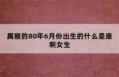 属猴的80年6月份出生的什么星座啊女生