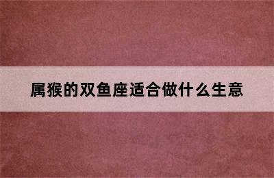 属猴的双鱼座适合做什么生意