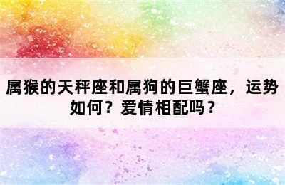 属猴的天秤座和属狗的巨蟹座，运势如何？爱情相配吗？