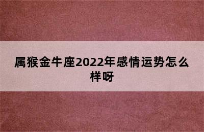 属猴金牛座2022年感情运势怎么样呀