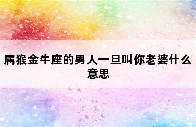 属猴金牛座的男人一旦叫你老婆什么意思