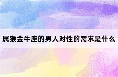 属猴金牛座的男人对性的需求是什么