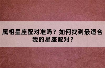 属相星座配对准吗？如何找到最适合我的星座配对？