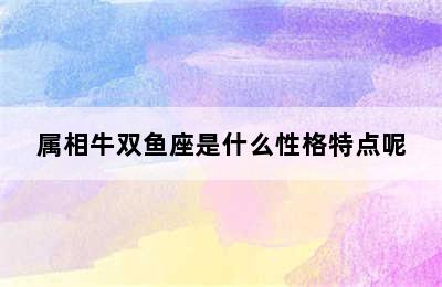 属相牛双鱼座是什么性格特点呢