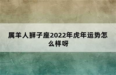 属羊人狮子座2022年虎年运势怎么样呀