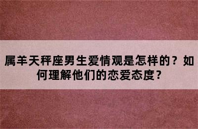 属羊天秤座男生爱情观是怎样的？如何理解他们的恋爱态度？