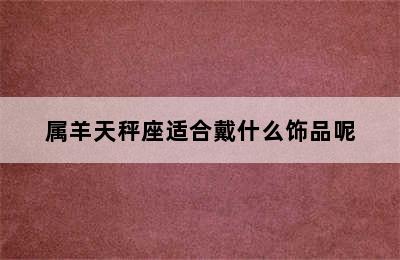 属羊天秤座适合戴什么饰品呢