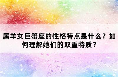 属羊女巨蟹座的性格特点是什么？如何理解她们的双重特质？