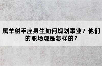 属羊射手座男生如何规划事业？他们的职场观是怎样的？