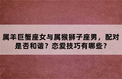 属羊巨蟹座女与属猴狮子座男，配对是否和谐？恋爱技巧有哪些？