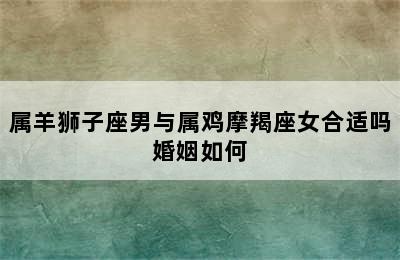 属羊狮子座男与属鸡摩羯座女合适吗婚姻如何