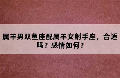 属羊男双鱼座配属羊女射手座，合适吗？感情如何？