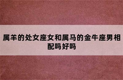 属羊的处女座女和属马的金牛座男相配吗好吗