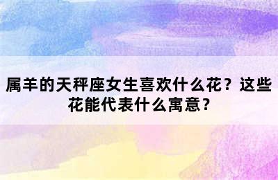 属羊的天秤座女生喜欢什么花？这些花能代表什么寓意？