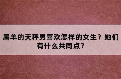 属羊的天秤男喜欢怎样的女生？她们有什么共同点？