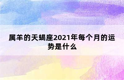 属羊的天蝎座2021年每个月的运势是什么