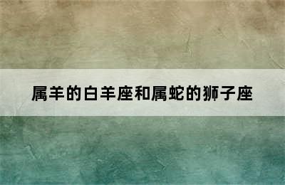 属羊的白羊座和属蛇的狮子座