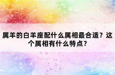 属羊的白羊座配什么属相最合适？这个属相有什么特点？