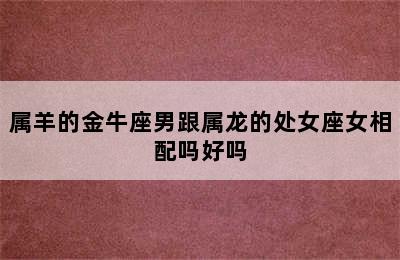 属羊的金牛座男跟属龙的处女座女相配吗好吗