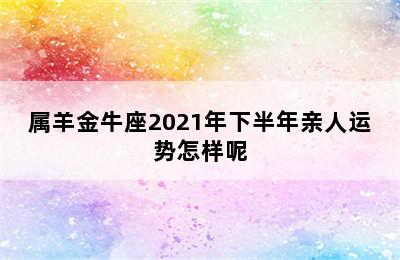 属羊金牛座2021年下半年亲人运势怎样呢