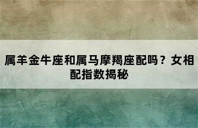 属羊金牛座和属马摩羯座配吗？女相配指数揭秘