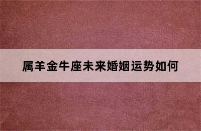 属羊金牛座未来婚姻运势如何