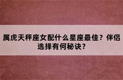 属虎天秤座女配什么星座最佳？伴侣选择有何秘诀？