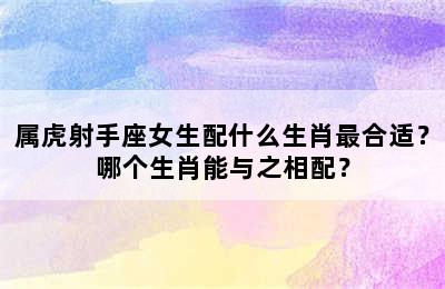 属虎射手座女生配什么生肖最合适？哪个生肖能与之相配？