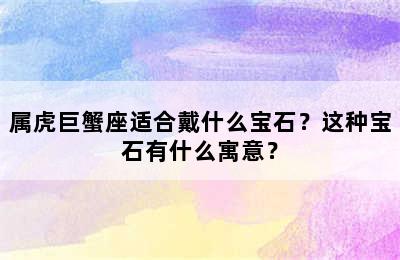 属虎巨蟹座适合戴什么宝石？这种宝石有什么寓意？