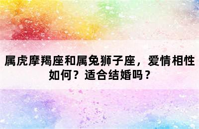 属虎摩羯座和属兔狮子座，爱情相性如何？适合结婚吗？