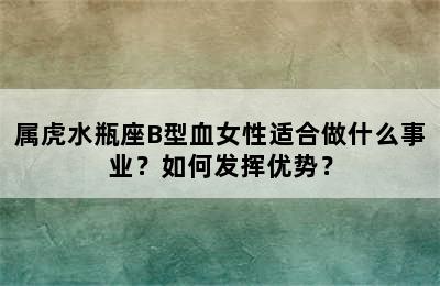 属虎水瓶座B型血女性适合做什么事业？如何发挥优势？
