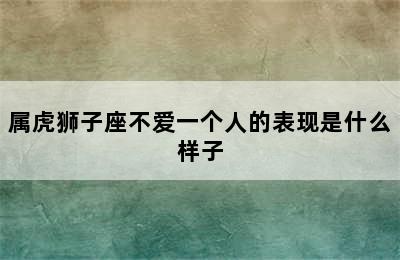 属虎狮子座不爱一个人的表现是什么样子