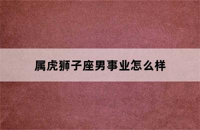 属虎狮子座男事业怎么样