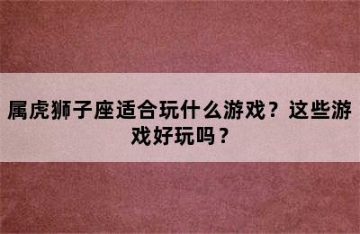 属虎狮子座适合玩什么游戏？这些游戏好玩吗？