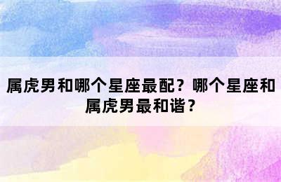 属虎男和哪个星座最配？哪个星座和属虎男最和谐？